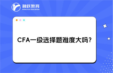 CFA一级选择题难度大吗？