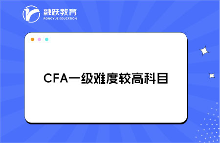 CFA一级哪些科目是普遍认为难度较高的？